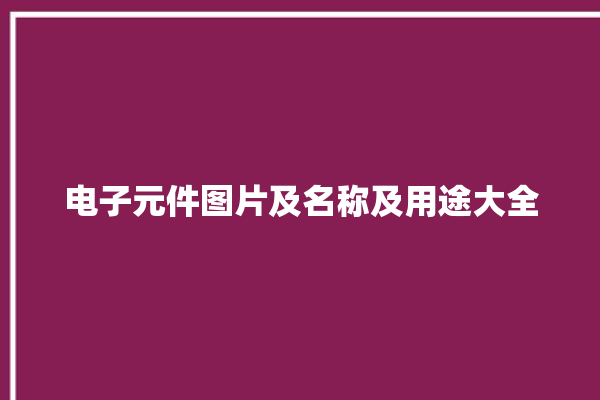 电子元件图片及名称及用途大全