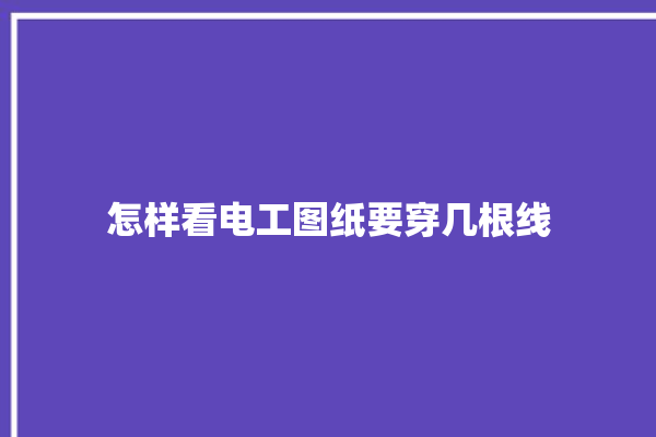 怎样看电工图纸要穿几根线