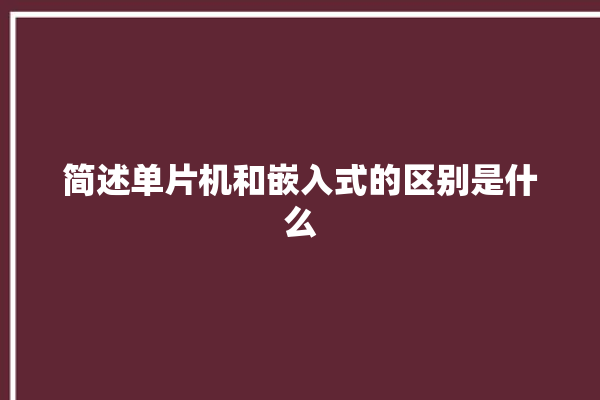 简述单片机和嵌入式的区别是什么