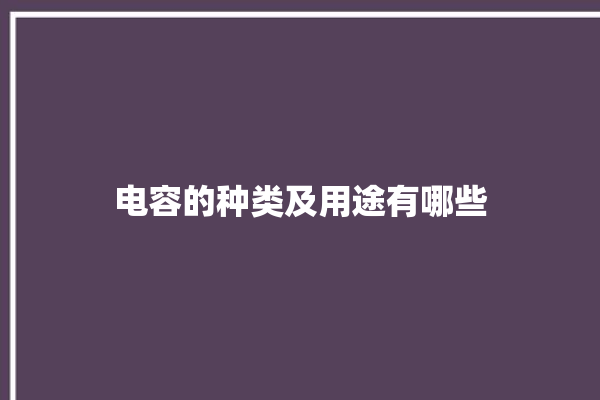 电容的种类及用途有哪些