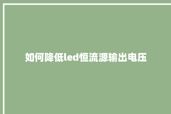 如何降低led恒流源输出电压