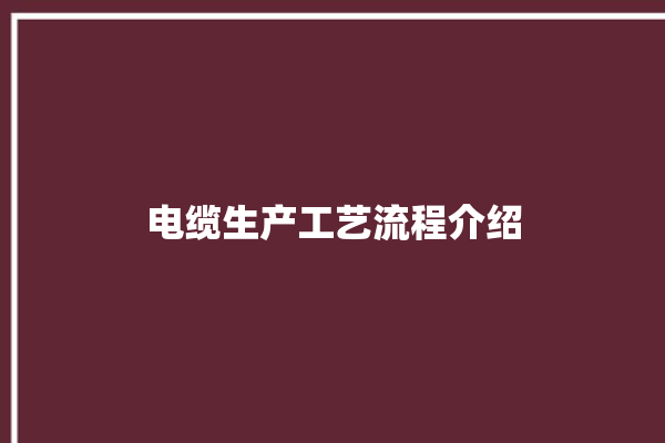 电缆生产工艺流程介绍