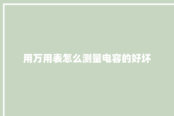 用万用表怎么测量电容的好坏