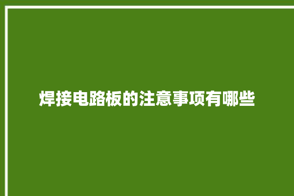 焊接电路板的注意事项有哪些