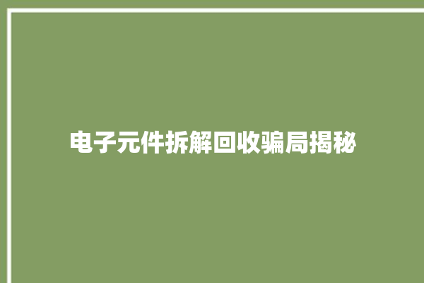 电子元件拆解回收骗局揭秘