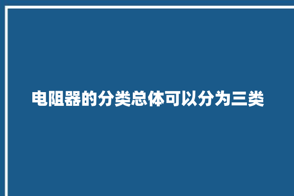 电阻器的分类总体可以分为三类