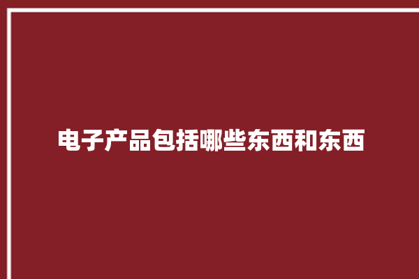 电子产品包括哪些东西和东西