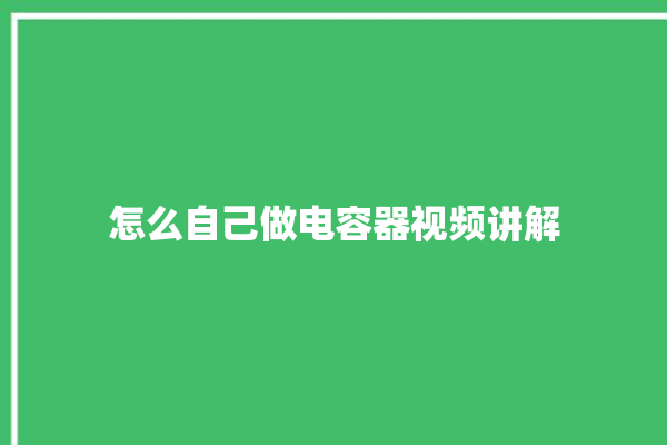 怎么自己做电容器视频讲解