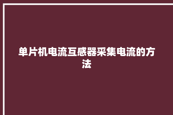 单片机电流互感器采集电流的方法