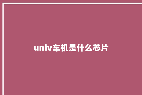 univ车机是什么芯片