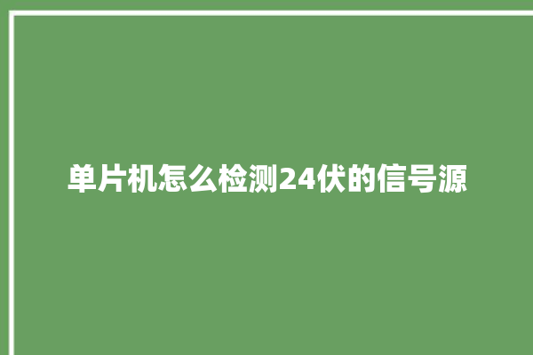 单片机怎么检测24伏的信号源