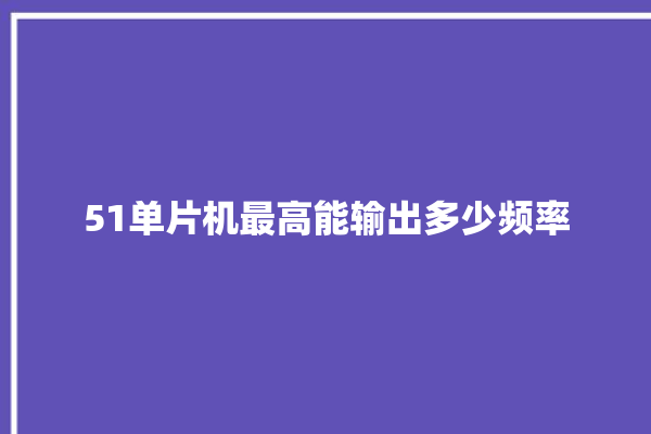 51单片机最高能输出多少频率