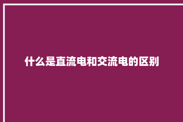 什么是直流电和交流电的区别