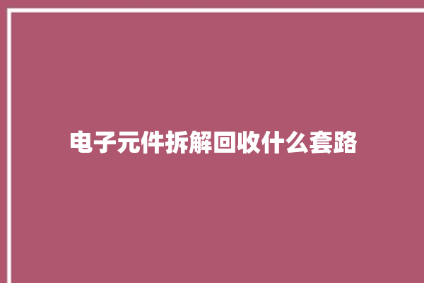 电子元件拆解回收什么套路