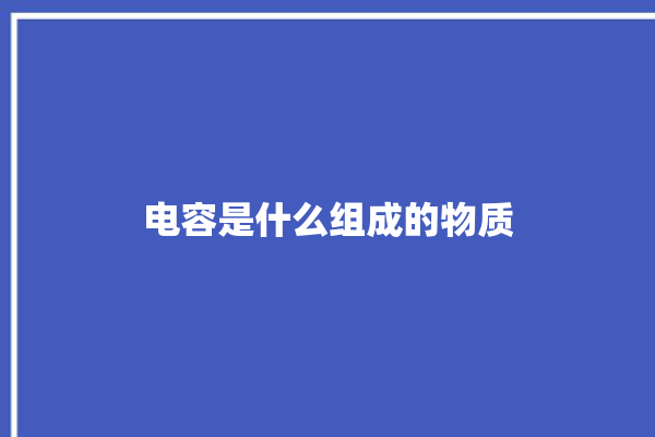 电容是什么组成的物质