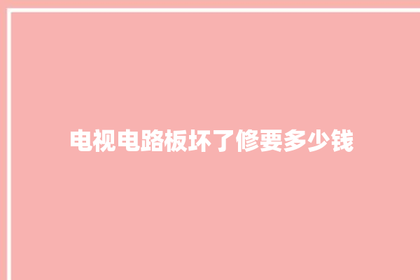 电视电路板坏了修要多少钱