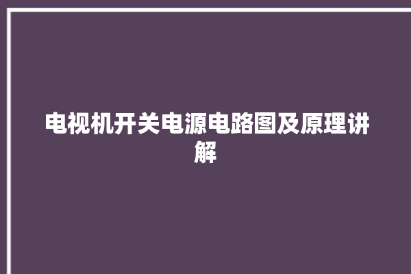 电视机开关电源电路图及原理讲解