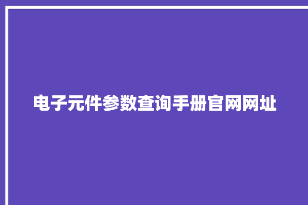 电子元件参数查询手册官网网址