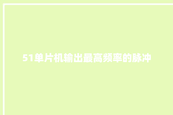 51单片机输出最高频率的脉冲