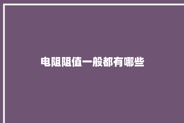 电阻阻值一般都有哪些