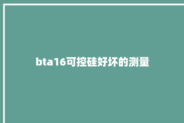 bta16可控硅好坏的测量