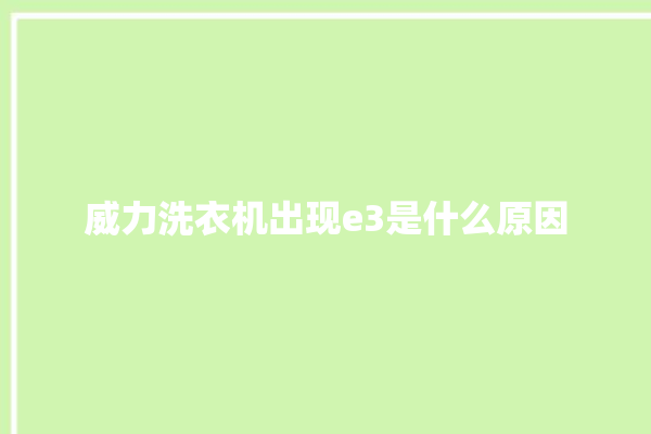 威力洗衣机出现e3是什么原因