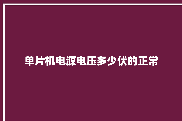 单片机电源电压多少伏的正常