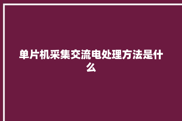 单片机采集交流电处理方法是什么