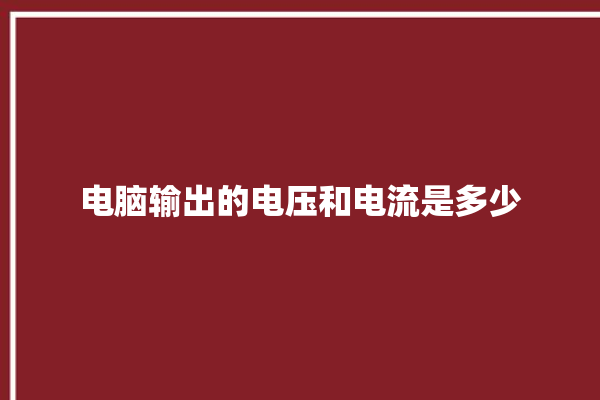 电脑输出的电压和电流是多少