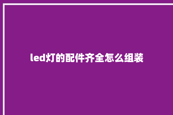 led灯的配件齐全怎么组装