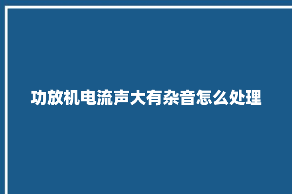 功放机电流声大有杂音怎么处理