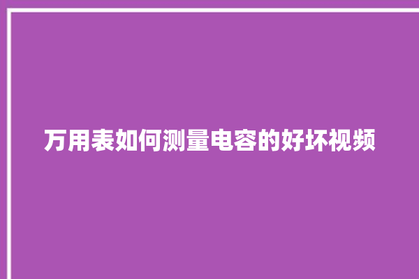 万用表如何测量电容的好坏视频