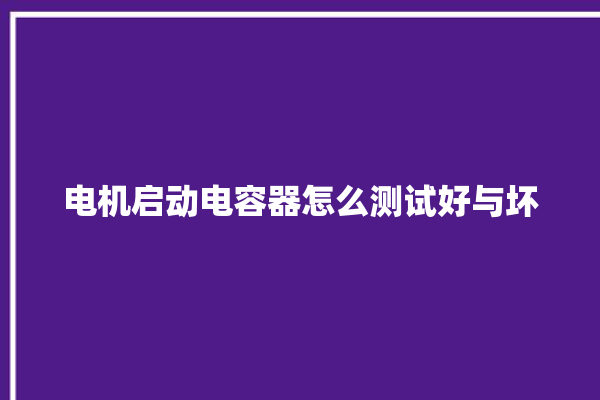 电机启动电容器怎么测试好与坏