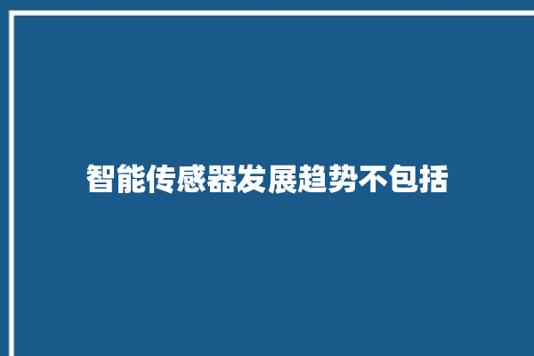 智能传感器发展趋势不包括