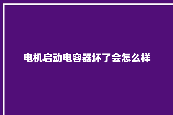 电机启动电容器坏了会怎么样