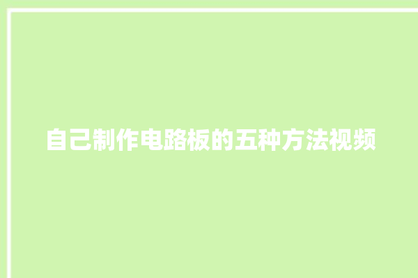 自己制作电路板的五种方法视频