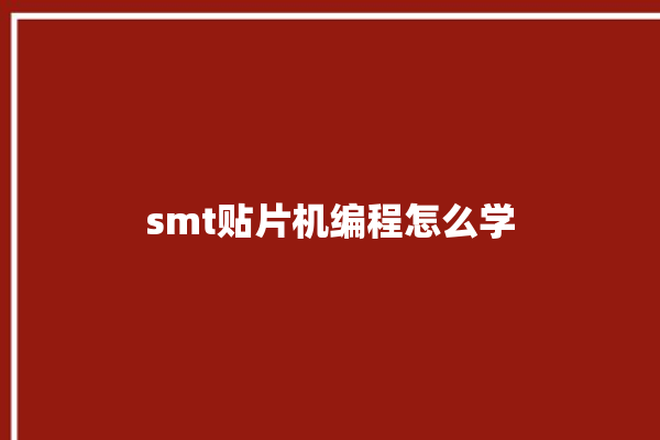 smt贴片机编程怎么学