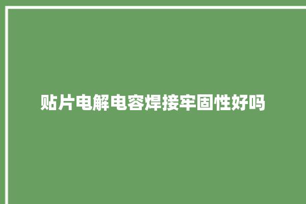 贴片电解电容焊接牢固性好吗