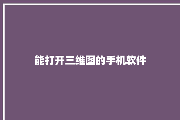 能打开三维图的手机软件