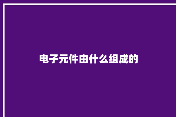 电子元件由什么组成的