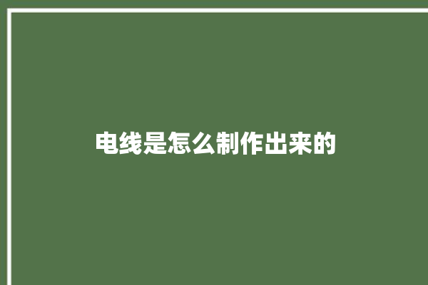 电线是怎么制作出来的