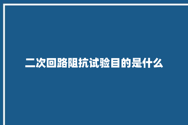 二次回路阻抗试验目的是什么