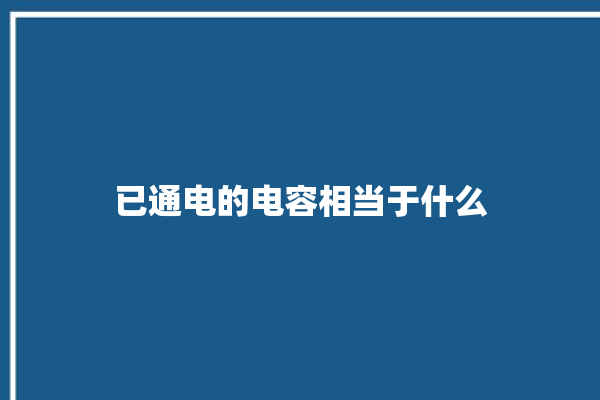 已通电的电容相当于什么