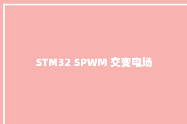 STM32 SPWM 交变电场