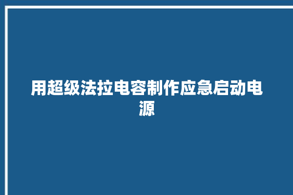 用超级法拉电容制作应急启动电源