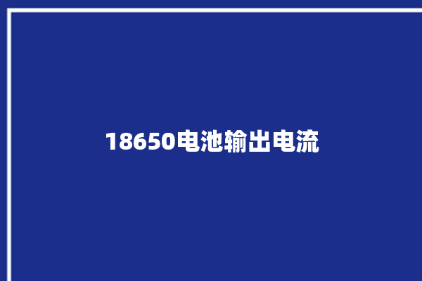 18650电池输出电流