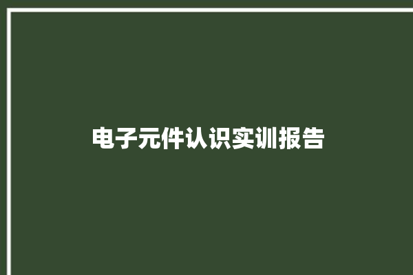 电子元件认识实训报告