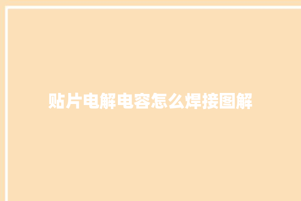 贴片电解电容怎么焊接图解