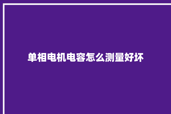 单相电机电容怎么测量好坏