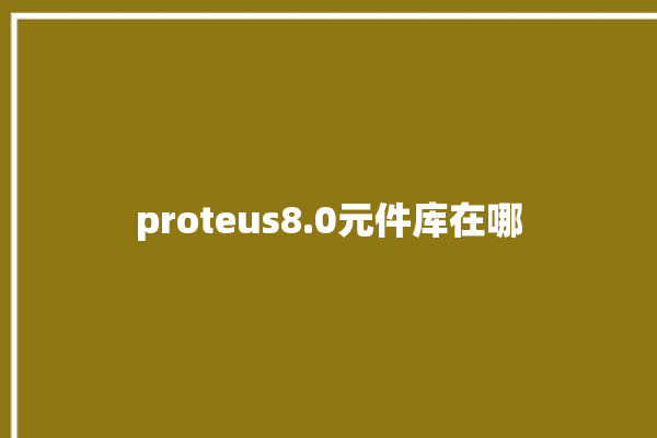 proteus8.0元件库在哪